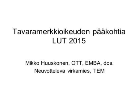 Tavaramerkkioikeuden pääkohtia LUT 2015 Mikko Huuskonen, OTT, EMBA, dos. Neuvotteleva virkamies, TEM.