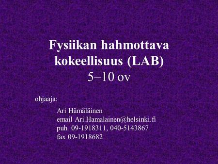 Fysiikan hahmottava kokeellisuus (LAB) 5–10 ov ohjaaja: Ari Hämäläinen  puh. 09-1918311, 040-5143867 fax 09-1918682.