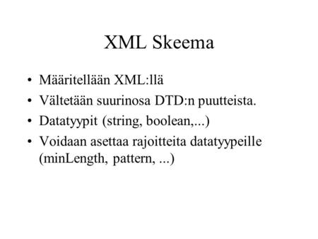 XML Skeema Määritellään XML:llä Vältetään suurinosa DTD:n puutteista. Datatyypit (string, boolean,...) Voidaan asettaa rajoitteita datatyypeille (minLength,