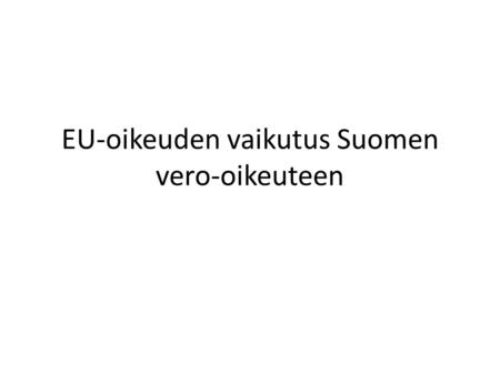 EU-oikeuden vaikutus Suomen vero-oikeuteen. Normien merkitys 1.primaarioikeus 2. Asetukset (ei tuloverotuksessa) 3. Direktiivit 4. Päätökset 5. Suositukset.