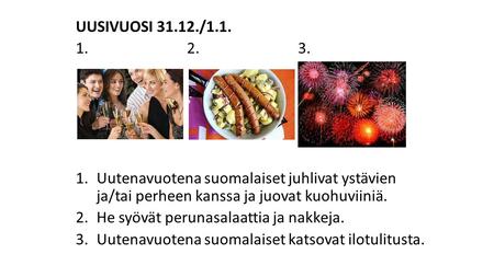 UUSIVUOSI 31.12./1.1. 1.			2.			3. Uutenavuotena suomalaiset juhlivat ystävien ja/tai perheen kanssa ja juovat kuohuviiniä. He syövät perunasalaattia ja.