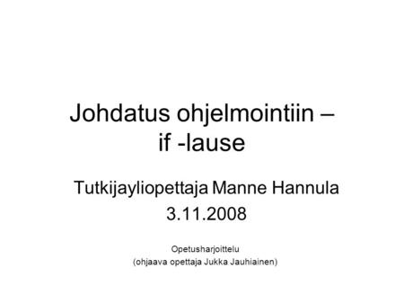 Johdatus ohjelmointiin – if -lause Tutkijayliopettaja Manne Hannula 3.11.2008 Opetusharjoittelu (ohjaava opettaja Jukka Jauhiainen)
