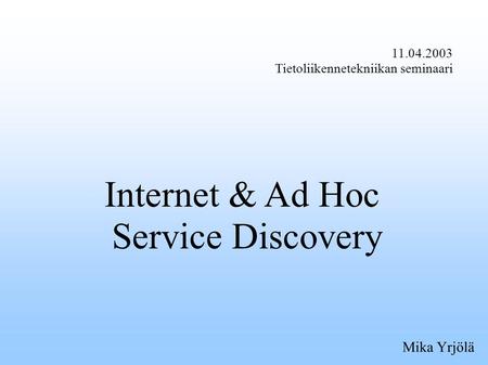 11.04.2003 Tietoliikennetekniikan seminaari Internet & Ad Hoc Service Discovery Mika Yrjölä.