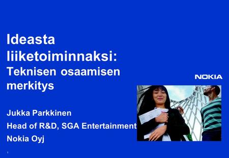 1 Ideasta liiketoiminnaksi: Teknisen osaamisen merkitys Jukka Parkkinen Head of R&D, SGA Entertainment Nokia Oyj.