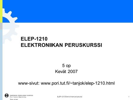Porin Yksikkö / Elektroniikka Tanja Jokinen 1ELEP-1210 Elektroniikan peruskurssi ELEP-1210 ELEKTRONIIKAN PERUSKURSSI 5 op Kevät 2007 www-sivut: www.pori.tut.fi/~tanjok/elep-1210.html.