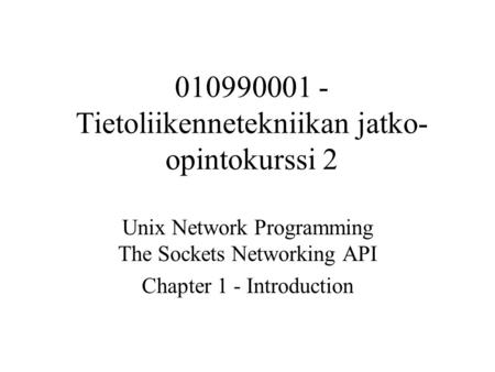010990001 - Tietoliikennetekniikan jatko- opintokurssi 2 Unix Network Programming The Sockets Networking API Chapter 1 - Introduction.