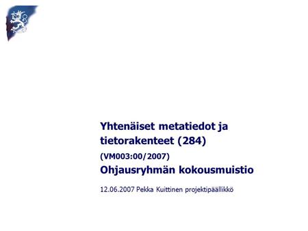 Yhtenäiset metatiedot ja tietorakenteet (284) (VM003:00/2007) Ohjausryhmän kokousmuistio 12.06.2007 Pekka Kuittinen projektipäällikkö.