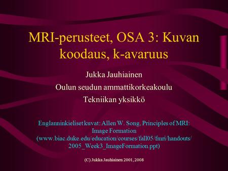 (C) Jukka Jauhiainen 2001, 2008 MRI-perusteet, OSA 3: Kuvan koodaus, k-avaruus Jukka Jauhiainen Oulun seudun ammattikorkeakoulu Tekniikan yksikkö Englanninkieliset.