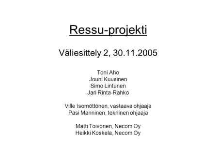 Ressu-projekti Väliesittely 2, 30.11.2005 Toni Aho Jouni Kuusinen Simo Lintunen Jari Rinta-Rahko Ville Isomöttönen, vastaava ohjaaja Pasi Manninen, tekninen.
