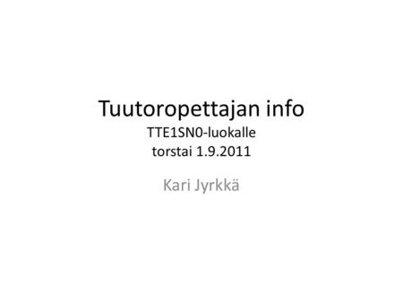 Tuutoropettajan info TTE1SN0-luokalle torstai 1.9.2011 Kari Jyrkkä.