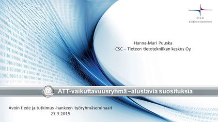 ATT-vaikuttavuusryhmä –alustavia suosituksia Avoin tiede ja tutkimus -hankeen työryhmäseminaari 27.3.2015 Hanna-Mari Puuska CSC – Tieteen tietotekniikan.