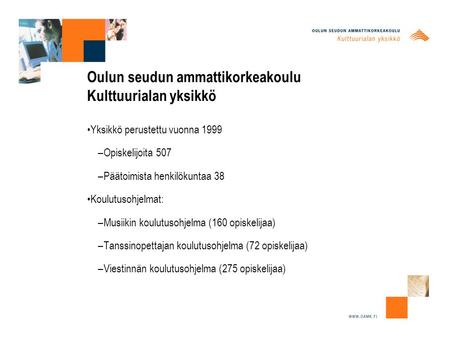 Oulun seudun ammattikorkeakoulu Kulttuurialan yksikkö Yksikkö perustettu vuonna 1999 –Opiskelijoita 507 –Päätoimista henkilökuntaa 38 Koulutusohjelmat: