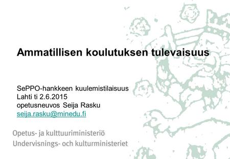 Ammatillisen koulutuksen tulevaisuus SePPO-hankkeen kuulemistilaisuus Lahti ti 2.6.2015 opetusneuvos Seija Rasku seija.rasku@minedu.fi.