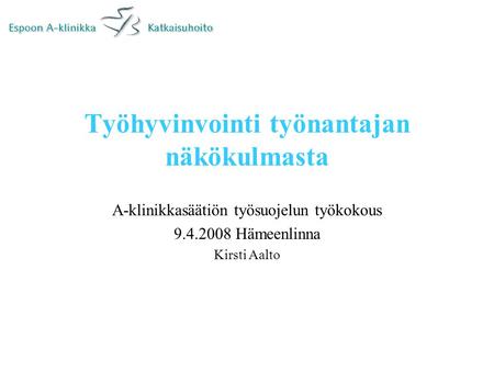 Työhyvinvointi työnantajan näkökulmasta A-klinikkasäätiön työsuojelun työkokous 9.4.2008 Hämeenlinna Kirsti Aalto.
