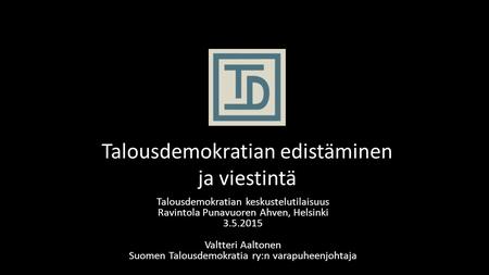 Talousdemokratian edistäminen ja viestintä Talousdemokratian keskustelutilaisuus Ravintola Punavuoren Ahven, Helsinki 3.5.2015 Valtteri Aaltonen Suomen.