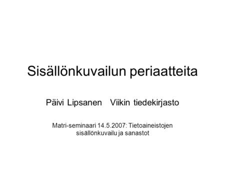 Sisällönkuvailun periaatteita Päivi Lipsanen Viikin tiedekirjasto Matri-seminaari 14.5.2007: Tietoaineistojen sisällönkuvailu ja sanastot.