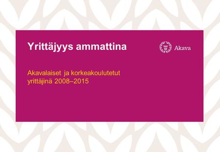 Yrittäjyys ammattina Akavalaiset ja korkeakoulutetut yrittäjinä 2008–2015.