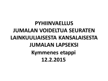 PYHIINVAELLUS JUMALAN VOIDELTUA SEURATEN LAINKUULIAISESTA KANSALAISESTA JUMALAN LAPSEKSI Kymmenes etappi 12.2.2015.