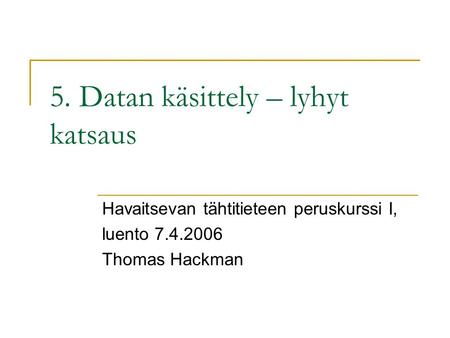 5. Datan käsittely – lyhyt katsaus Havaitsevan tähtitieteen peruskurssi I, luento 7.4.2006 Thomas Hackman.
