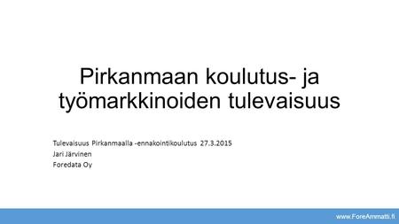 Pirkanmaan koulutus- ja työmarkkinoiden tulevaisuus Tulevaisuus Pirkanmaalla -ennakointikoulutus 27.3.2015 Jari Järvinen Foredata Oy www.ForeAmmatti.fi.