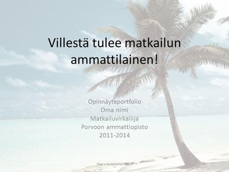 Villestä tulee matkailun ammattilainen! Opinnäyteportfolio Oma nimi Matkailuvirkailija Porvoon ammattiopisto 2011-2014 Mervi Kuismanen 2013.