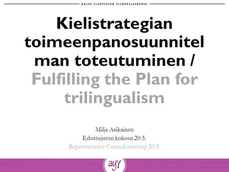 Kielistrategian toimeenpanosuunnitel man toteutuminen / Fulfilling the Plan for trilingualism Milja Asikainen Edustajiston kokous 20.5. Representative.