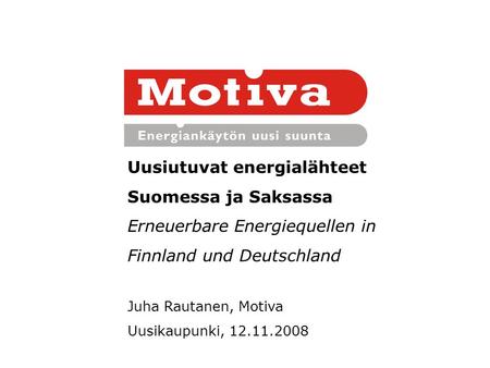 Uusiutuvat energialähteet Suomessa ja Saksassa Erneuerbare Energiequellen in Finnland und Deutschland Juha Rautanen, Motiva Uusikaupunki, 12.11.2008.