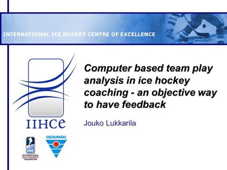 Computer based team play analysis in ice hockey coaching - an objective way to have feedback Jouko Lukkarila.