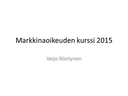 Markkinaoikeuden kurssi 2015 Veijo Röntynen. Markkinaoikeus = yritystoiminnan säännöt yritysten perustaminen yritystoiminnan harjoittamisen yleiset puitteet.