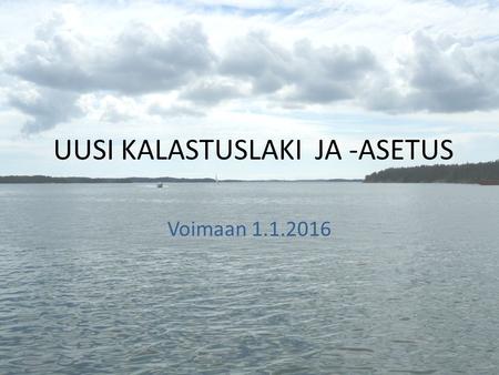 UUSI KALASTUSLAKI JA -ASETUS Voimaan 1.1.2016. Laki pähkinänkuoressa:  Yhdellä maksulla kalastat lähes koko Suomessa  Kalastonhoitomaksu on sijoitus.