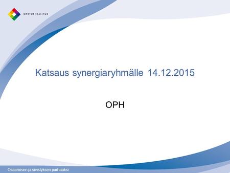 Osaamisen ja sivistyksen parhaaksi Katsaus synergiaryhmälle 14.12.2015 OPH.