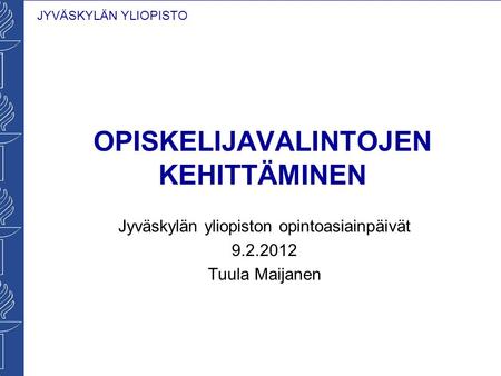 JYVÄSKYLÄN YLIOPISTO OPISKELIJAVALINTOJEN KEHITTÄMINEN Jyväskylän yliopiston opintoasiainpäivät 9.2.2012 Tuula Maijanen.