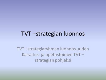 TVT –strategian luonnos TVT –strategiaryhmän luonnos uuden Kasvatus- ja opetustoimen TVT – strategian pohjaksi.
