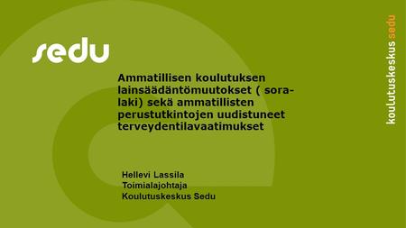 Hellevi Lassila Toimialajohtaja Koulutuskeskus Sedu Ammatillisen koulutuksen lainsäädäntömuutokset ( sora- laki) sekä ammatillisten perustutkintojen uudistuneet.