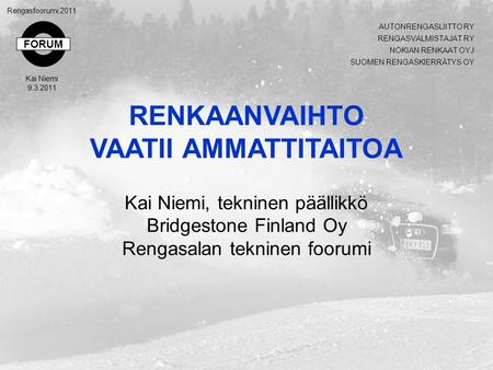 FORUM Rengasfoorumi 2011 Kai Niemi 9.3.2011 RENKAANVAIHTO VAATII AMMATTITAITOA Kai Niemi, tekninen päällikkö Bridgestone Finland Oy Rengasalan tekninen.