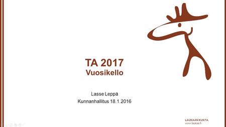 LAUKAAN KUNTA  TA 2017 Vuosikello Lasse Leppä Kunnanhallitus 18.1.2016.