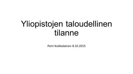 Yliopistojen taloudellinen tilanne Petri Koikkalainen 8.10.2015.