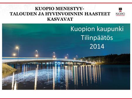 Kuopion kaupunki Tilinpäätös 2014 KUOPIO MENESTYY- TALOUDEN JA HYVINVOINNIN HAASTEET KASVAVAT.