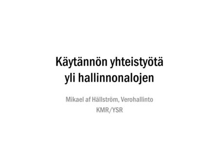 Käytännön yhteistyötä yli hallinnonalojen Mikael af Hällström, Verohallinto KMR/YSR.