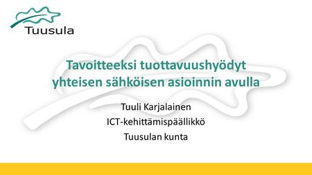 Tavoitteeksi tuottavuushyödyt yhteisen sähköisen asioinnin avulla Tuuli Karjalainen ICT-kehittämispäällikkö Tuusulan kunta.