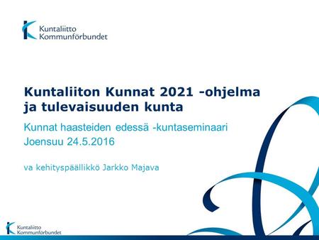 Kuntaliiton Kunnat 2021 -ohjelma ja tulevaisuuden kunta Kunnat haasteiden edessä -kuntaseminaari Joensuu 24.5.2016 va kehityspäällikkö Jarkko Majava.
