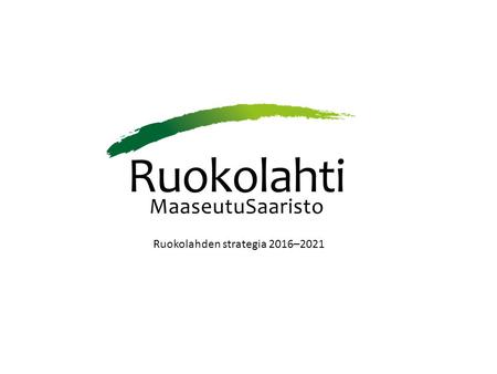 Ruokolahden strategia 2016–2021. Yhteistyökykyinen Taloudelliset realiteetit tunnistava Muuntautumiskykyinen Arvomme.