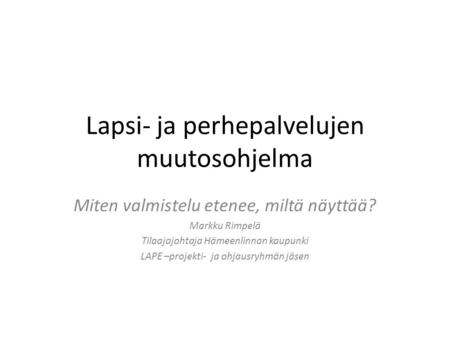 Lapsi- ja perhepalvelujen muutosohjelma Miten valmistelu etenee, miltä näyttää? Markku Rimpelä Tilaajajohtaja Hämeenlinnan kaupunki LAPE –projekti- ja.