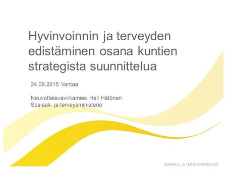 Hyvinvoinnin ja terveyden edistäminen osana kuntien strategista suunnittelua 24.09.2015 Vantaa Neuvottelevavirkamies Heli Hätönen Sosiaali- ja terveysministeriö.
