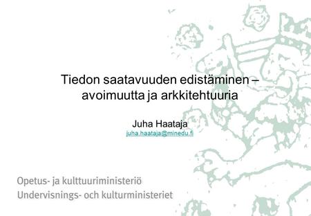 Tiedon saatavuuden edistäminen – avoimuutta ja arkkitehtuuria Juha Haataja
