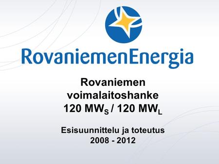 Rovaniemen voimalaitoshanke 120 MW S / 120 MW L Esisuunnittelu ja toteutus 2008 - 2012.