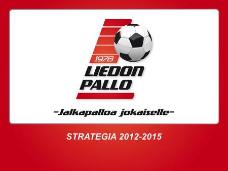 STRATEGIA 2012-2015. VISIO Liedon Pallon Visio 2020: Liedon Pallon yksiselitteinen tavoite on olla vuonna 2020 alueen 5. parhaan seuran joukossa jokaisella.