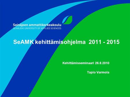 SeAMK kehittämisohjelma 2011 - 2015 Kehittämisseminaari 26.8.2010 Tapio Varmola.