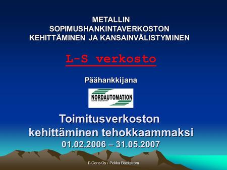F-Cons Oy / Pekka Bäckström METALLINSOPIMUSHANKINTAVERKOSTON KEHITTÄMINEN JA KANSAINVÄLISTYMINEN L-S verkostoPäähankkijanaToimitusverkoston kehittäminen.