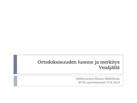 Ortodoksisuuden luonne ja merkitys Venäjällä Kirkkoneuvos Kimmo Kääriäinen SUOL syysseminaari 19.9.2015.